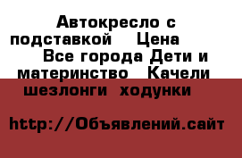 Автокресло с подставкой. › Цена ­ 4 000 - Все города Дети и материнство » Качели, шезлонги, ходунки   